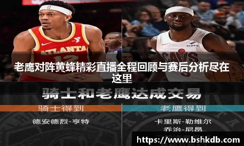 老鹰对阵黄蜂精彩直播全程回顾与赛后分析尽在这里